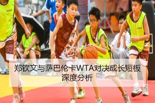 郑钦文与萨巴伦卡WTA对决成长短板深度分析